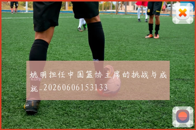 姚明担任中国篮协主席的挑战与成就_20260606153133