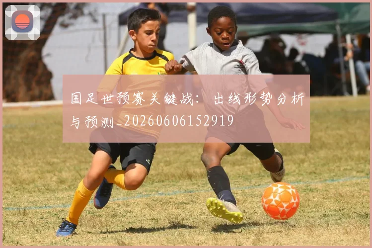 国足世预赛关键战：出线形势分析与预测_20260606152919