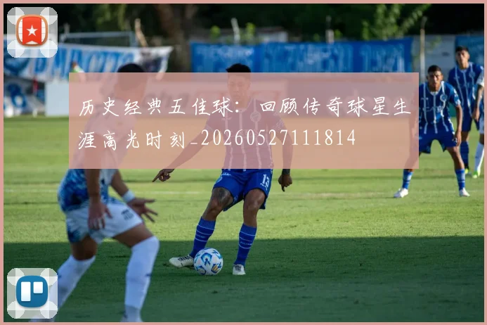 历史经典五佳球：回顾传奇球星生涯高光时刻_20260527111814