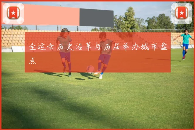 全运会历史沿革与历届举办城市盘点