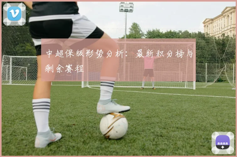 中超保级形势分析：最新积分榜与剩余赛程