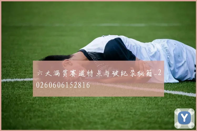 六大满贯赛道特点与破纪录秘籍_20260606152816