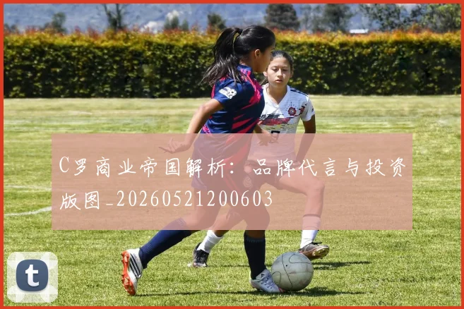 C罗商业帝国解析：品牌代言与投资版图_20260521200603