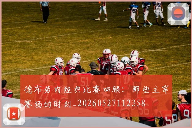 德布劳内经典比赛回顾：那些主宰赛场的时刻_20260527112358